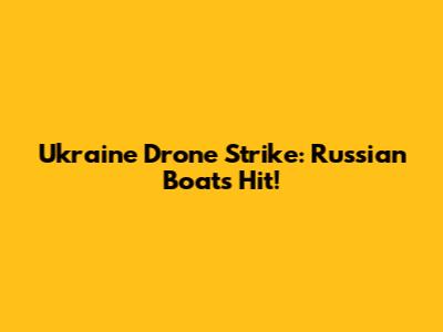 Ukraine Drone Strike: Russian Boats Hit!