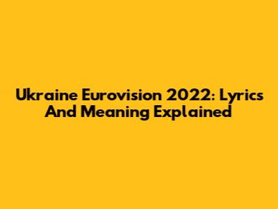 Ukraine Eurovision 2022: Lyrics And Meaning Explained