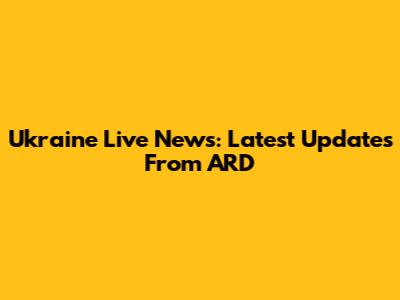 Ukraine Live News: Latest Updates From ARD