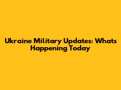 Ukraine Military Updates: What's Happening Today