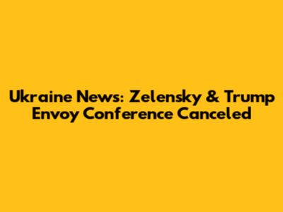 Ukraine News: Zelensky & Trump Envoy Conference Canceled