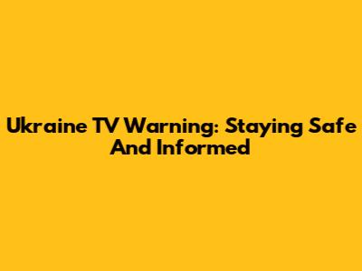 Ukraine TV Warning: Staying Safe And Informed