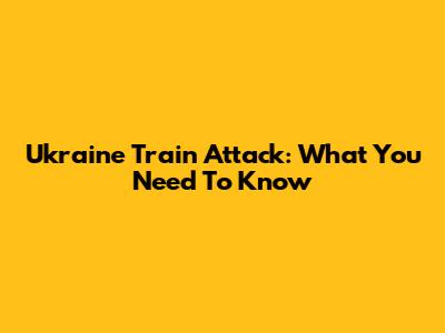 Ukraine Train Attack: What You Need To Know