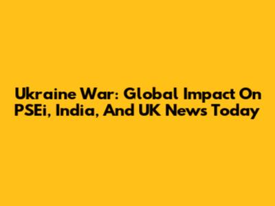 Ukraine War: Global Impact On PSEi, India, And UK News Today