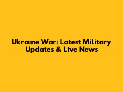 Ukraine War: Latest Military Updates & Live News
