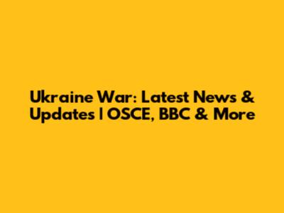 Ukraine War: Latest News & Updates | OSCE, BBC & More