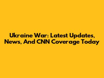 Ukraine War: Latest Updates, News, And CNN Coverage Today