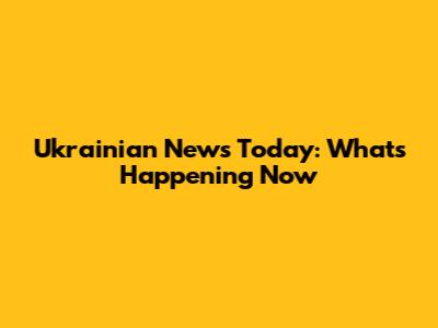 Ukrainian News Today: What's Happening Now