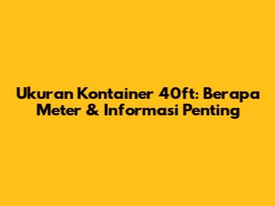 Ukuran Kontainer 40ft: Berapa Meter & Informasi Penting