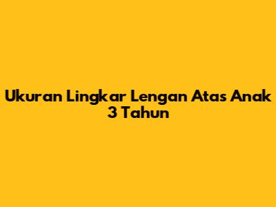 Ukuran Lingkar Lengan Atas Anak 3 Tahun
