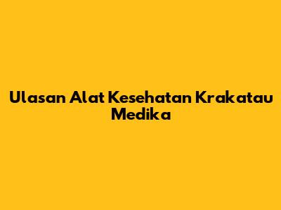 Ulasan Alat Kesehatan Krakatau Medika
