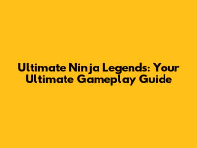 Ultimate Ninja Legends: Your Ultimate Gameplay Guide