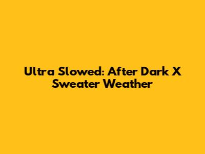 Ultra Slowed: After Dark X Sweater Weather