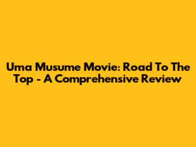 Uma Musume Movie: Road To The Top - A Comprehensive Review