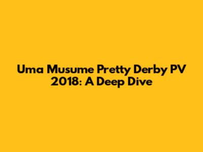 Uma Musume Pretty Derby PV 2018: A Deep Dive