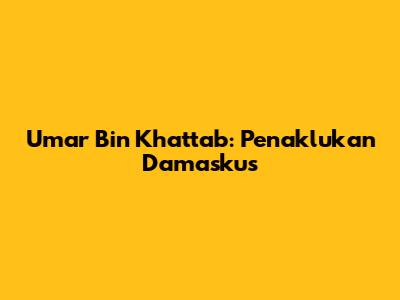 Umar Bin Khattab: Penaklukan Damaskus