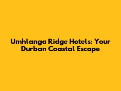 Umhlanga Ridge Hotels: Your Durban Coastal Escape