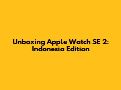 Unboxing Apple Watch SE 2: Indonesia Edition