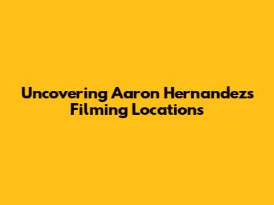Uncovering Aaron Hernandez's Filming Locations