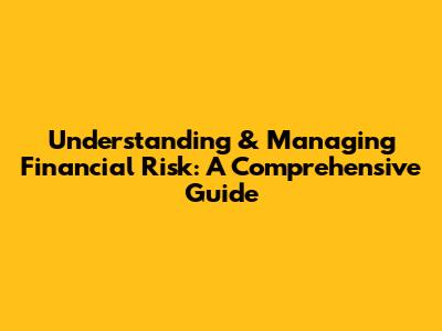 Understanding & Managing Financial Risk: A Comprehensive Guide