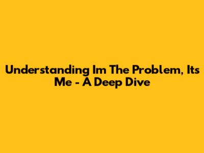 Understanding 'I'm The Problem, It's Me' - A Deep Dive
