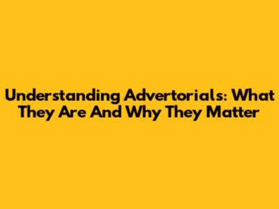 Understanding Advertorials: What They Are And Why They Matter