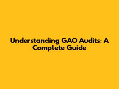 Understanding GAO Audits: A Complete Guide