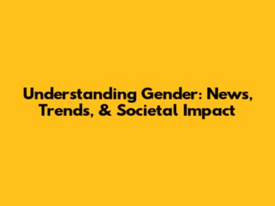 Understanding Gender: News, Trends, & Societal Impact