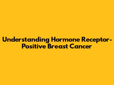 Understanding Hormone Receptor-Positive Breast Cancer