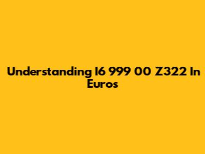 Understanding I6 999 00 Z322 In Euros