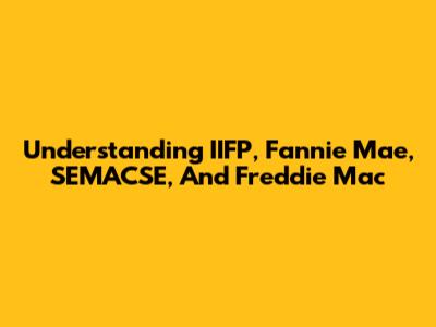 Understanding IIFP, Fannie Mae, SEMACSE, And Freddie Mac