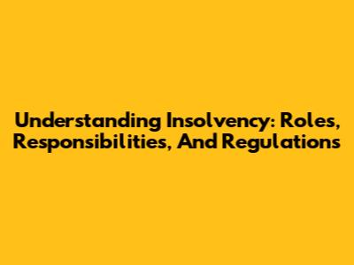 Understanding Insolvency: Roles, Responsibilities, And Regulations