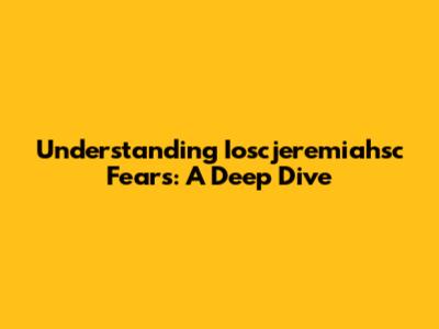 Understanding Ioscjeremiahsc Fears: A Deep Dive
