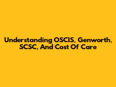 Understanding OSCIS, Genworth, SCSC, And Cost Of Care