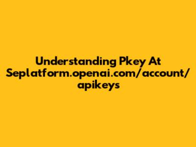 Understanding Pkey At Seplatform.openai.com/account/apikeys