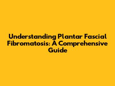 Understanding Plantar Fascial Fibromatosis: A Comprehensive Guide