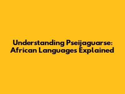 Understanding Pseijaguarse: African Languages Explained