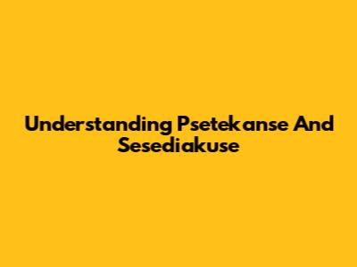Understanding Psetekanse And Sesediakuse
