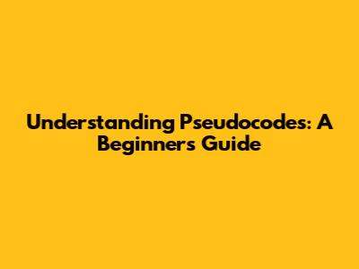 Understanding Pseudocodes: A Beginner's Guide