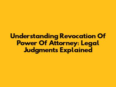 Understanding Revocation Of Power Of Attorney: Legal Judgments Explained