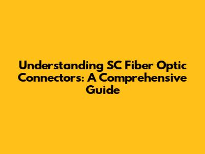 Understanding SC Fiber Optic Connectors: A Comprehensive Guide