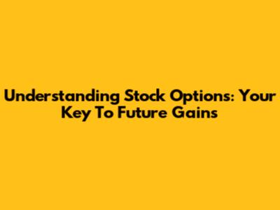 Understanding Stock Options: Your Key To Future Gains