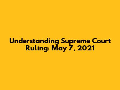 Understanding Supreme Court Ruling: May 7, 2021
