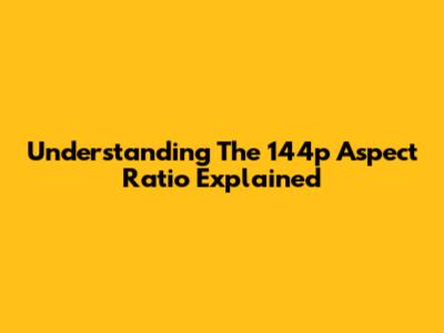 Understanding The 144p Aspect Ratio Explained
