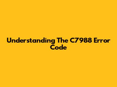 Understanding The C7988 Error Code