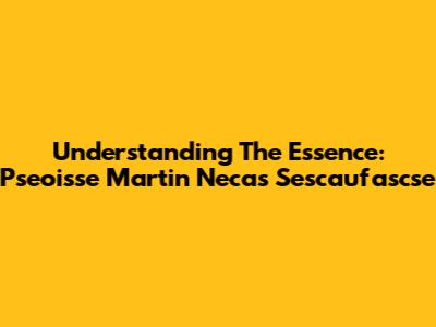 Understanding The Essence: Pseoisse Martin Necas Sescaufascse