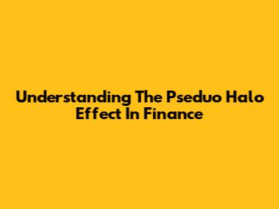 Understanding The Pseduo Halo Effect In Finance