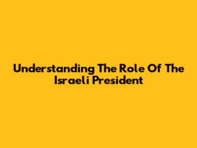 Understanding The Role Of The Israeli President