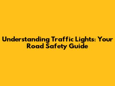 Understanding Traffic Lights: Your Road Safety Guide