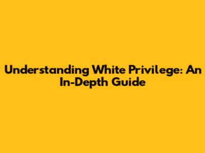 Understanding White Privilege: An In-Depth Guide